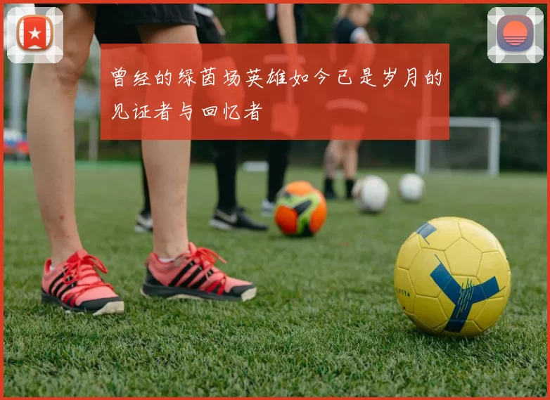 曾经的绿茵场英雄如今已是岁月的见证者与回忆者