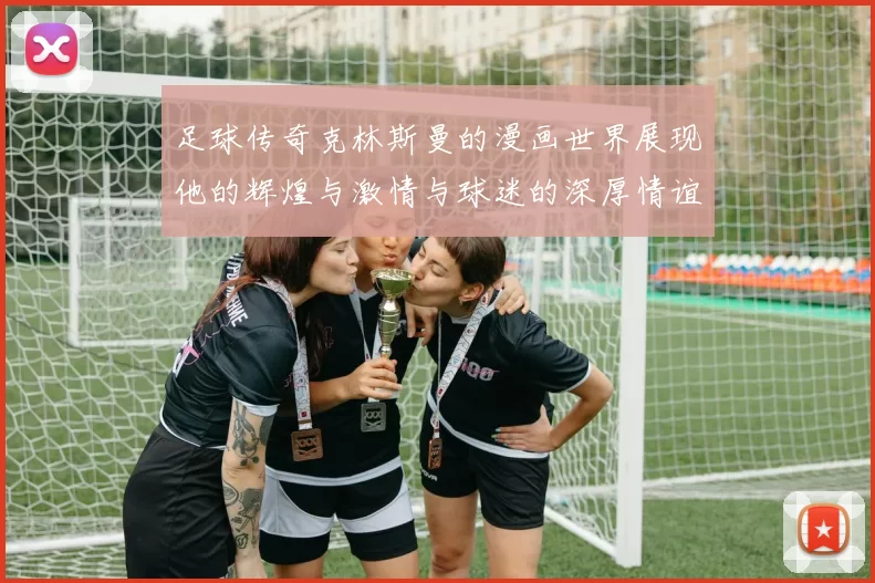 足球传奇克林斯曼的漫画世界展现他的辉煌与激情与球迷的深厚情谊