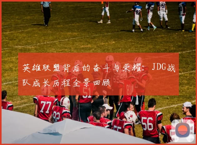 英雄联盟背后的奋斗与荣耀：JDG战队成长历程全景回顾