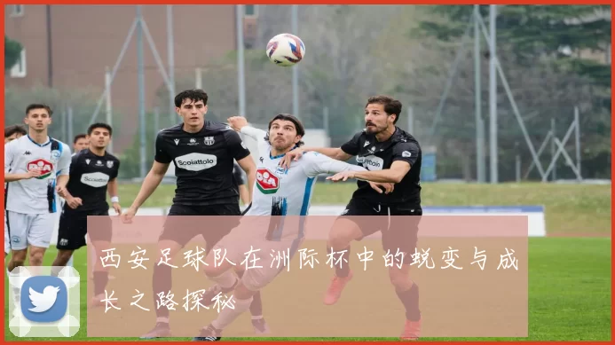 西安足球队在洲际杯中的蜕变与成长之路探秘