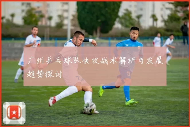 广州乒乓球队快攻战术解析与发展趋势探讨