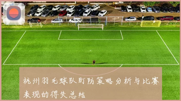 杭州羽毛球队盯防策略分析与比赛表现的得失总结