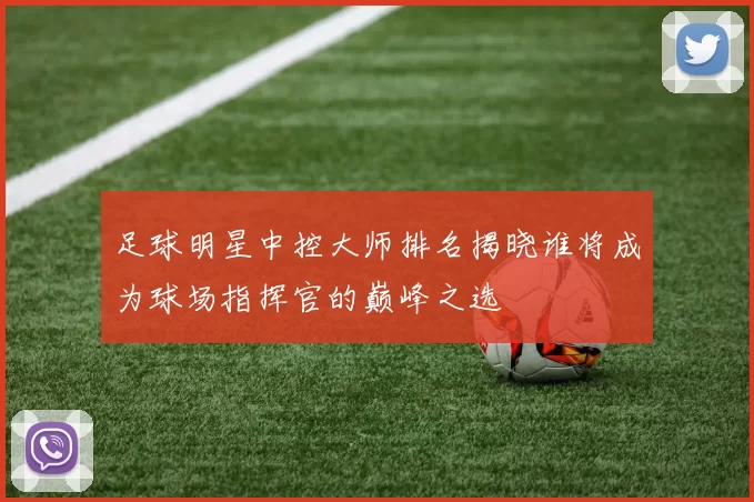 足球明星中控大师排名揭晓谁将成为球场指挥官的巅峰之选