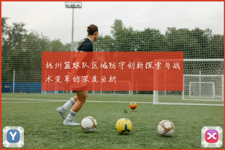 杭州篮球队区域防守创新探索与战术变革的深度分析