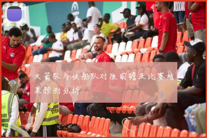 火箭队与快船队对决前瞻及比赛结果预测分析