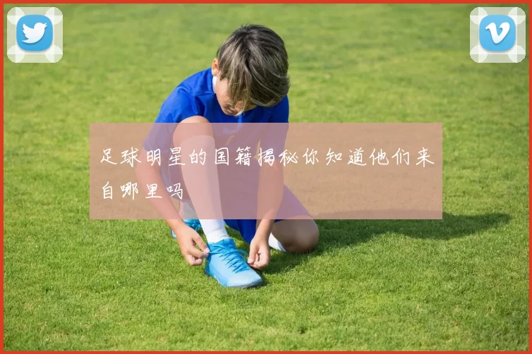 足球明星的国籍揭秘你知道他们来自哪里吗