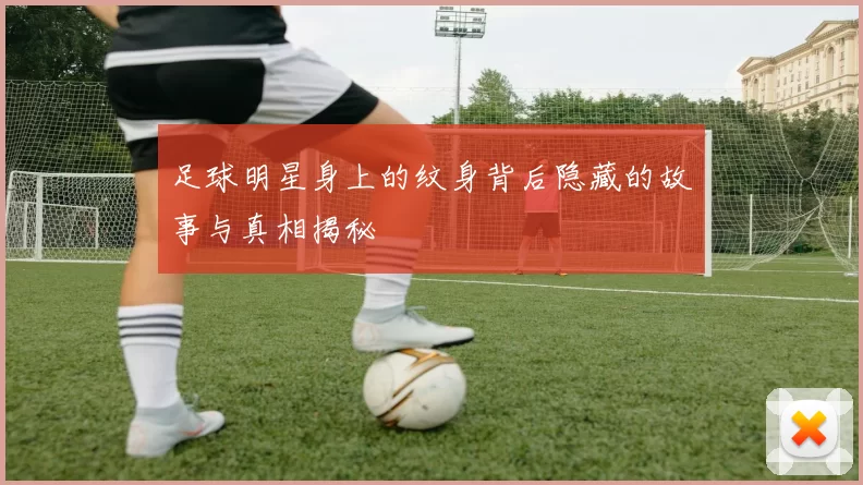 足球明星身上的纹身背后隐藏的故事与真相揭秘