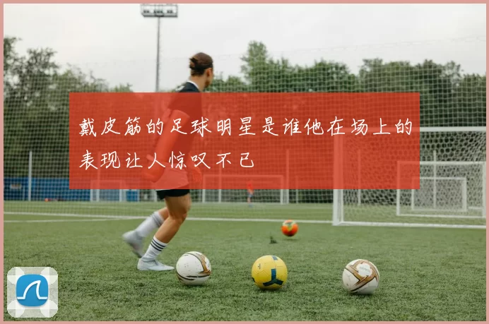 戴皮筋的足球明星是谁他在场上的表现让人惊叹不已