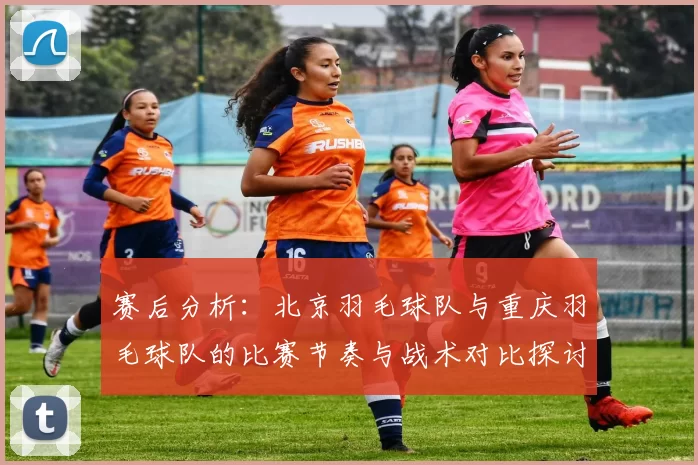 赛后分析：北京羽毛球队与重庆羽毛球队的比赛节奏与战术对比探讨