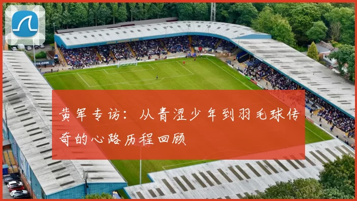 黄军专访：从青涩少年到羽毛球传奇的心路历程回顾