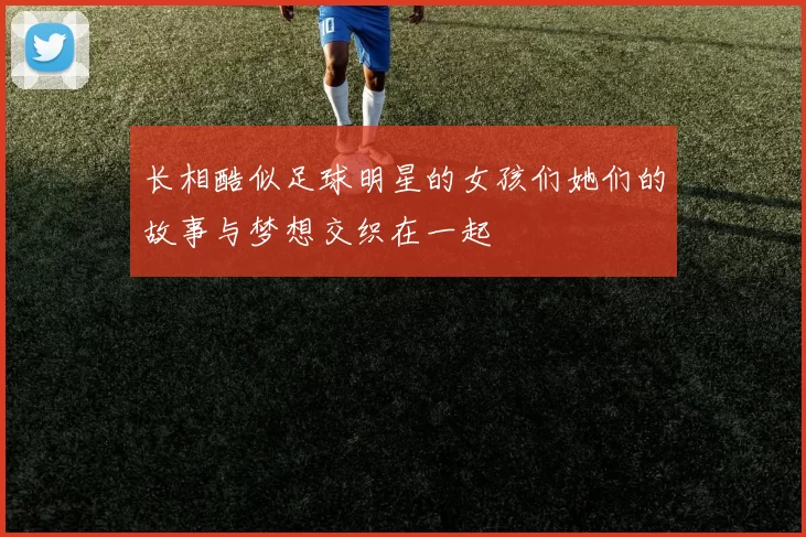 长相酷似足球明星的女孩们她们的故事与梦想交织在一起