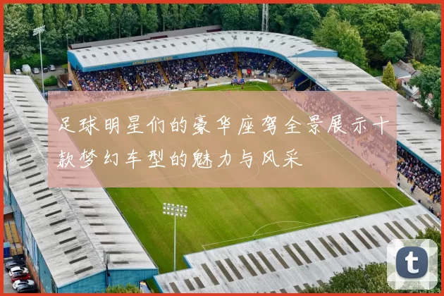 足球明星们的豪华座驾全景展示十款梦幻车型的魅力与风采