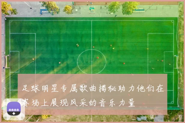 足球明星专属歌曲揭秘助力他们在赛场上展现风采的音乐力量