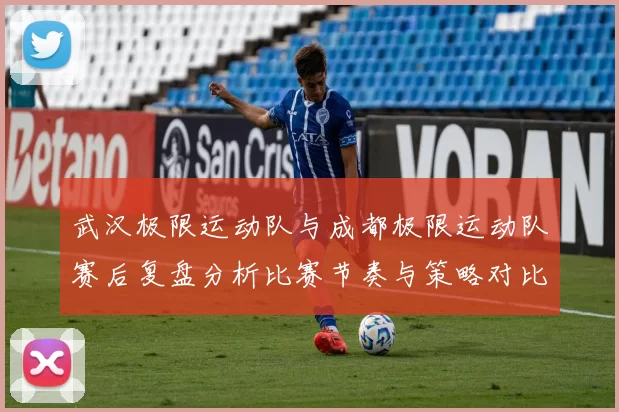 武汉极限运动队与成都极限运动队赛后复盘分析比赛节奏与策略对比