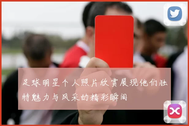 足球明星个人照片欣赏展现他们独特魅力与风采的精彩瞬间