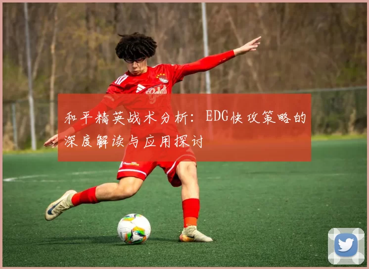 和平精英战术分析：EDG快攻策略的深度解读与应用探讨