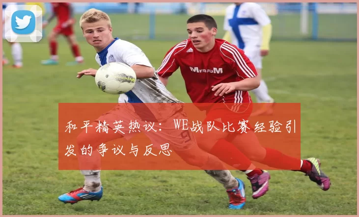 和平精英热议：WE战队比赛经验引发的争议与反思