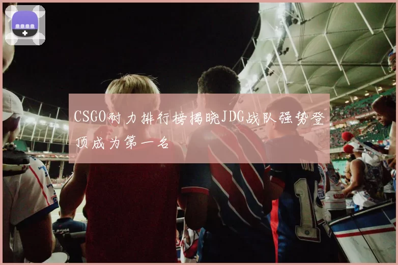 CSGO耐力排行榜揭晓JDG战队强势登顶成为第一名