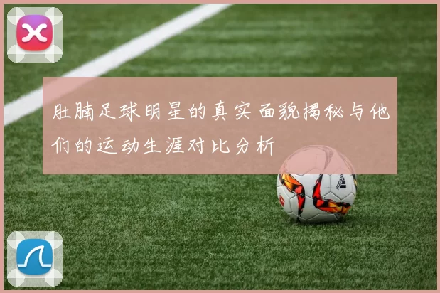 肚腩足球明星的真实面貌揭秘与他们的运动生涯对比分析