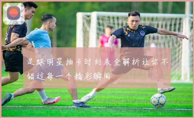 足球明星抽卡时刻表全解析让你不错过每一个精彩瞬间