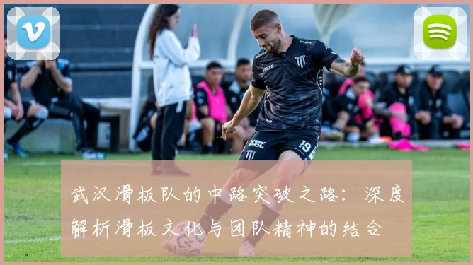 武汉滑板队的中路突破之路：深度解析滑板文化与团队精神的结合