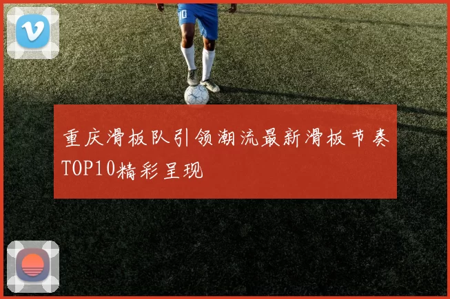 重庆滑板队引领潮流最新滑板节奏TOP10精彩呈现