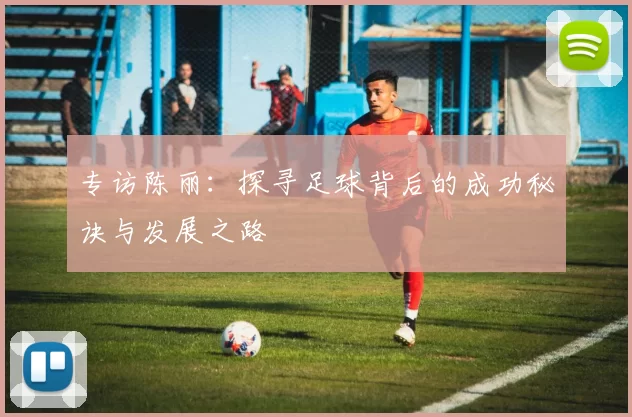 专访陈丽：探寻足球背后的成功秘诀与发展之路