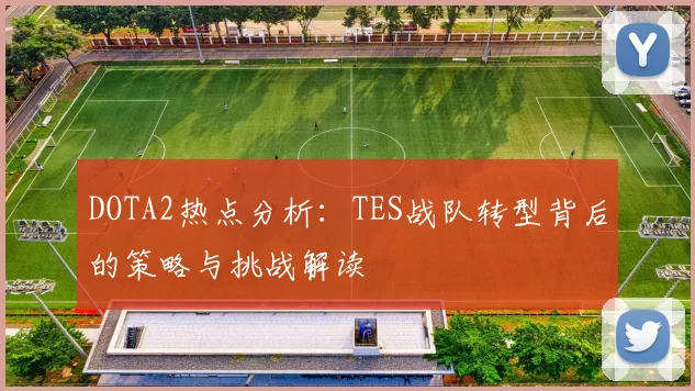 DOTA2热点分析：TES战队转型背后的策略与挑战解读
