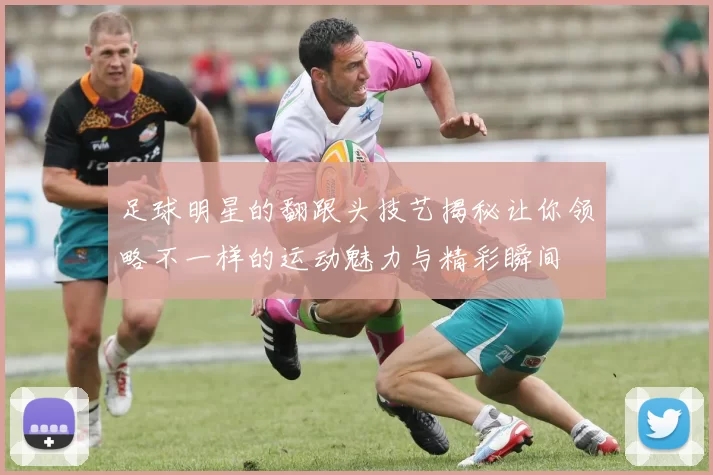 足球明星的翻跟头技艺揭秘让你领略不一样的运动魅力与精彩瞬间