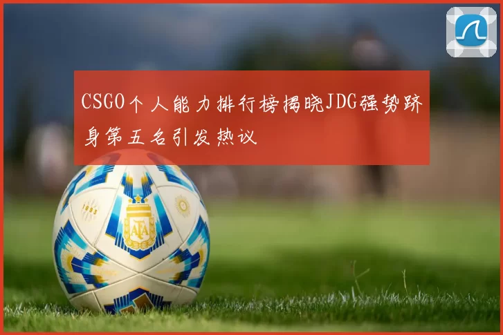 CSGO个人能力排行榜揭晓JDG强势跻身第五名引发热议