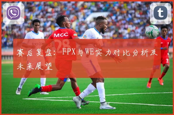赛后复盘：FPX与WE实力对比分析及未来展望