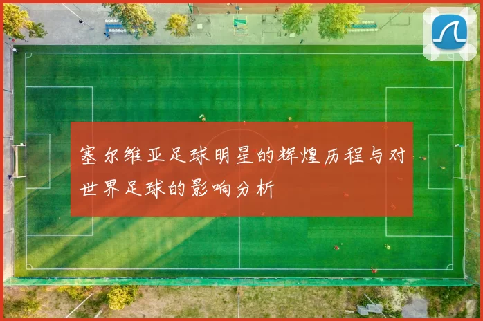 塞尔维亚足球明星的辉煌历程与对世界足球的影响分析