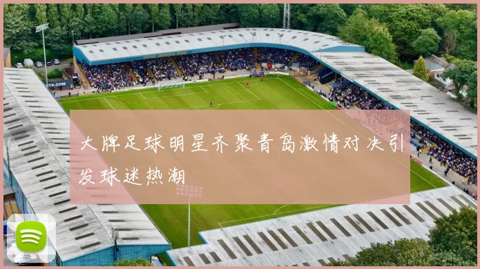 大牌足球明星齐聚青岛激情对决引发球迷热潮