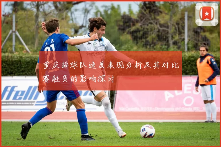 重庆排球队速度表现分析及其对比赛胜负的影响探讨