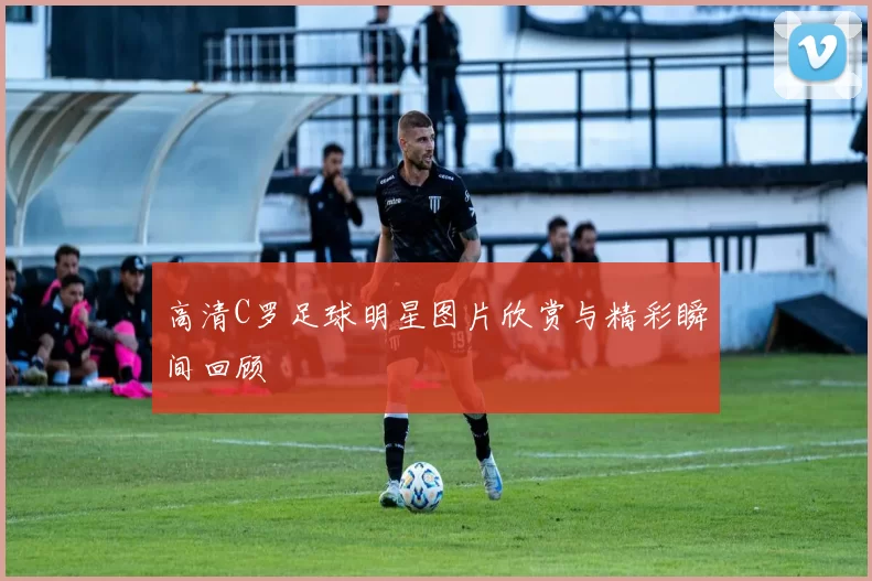 高清C罗足球明星图片欣赏与精彩瞬间回顾