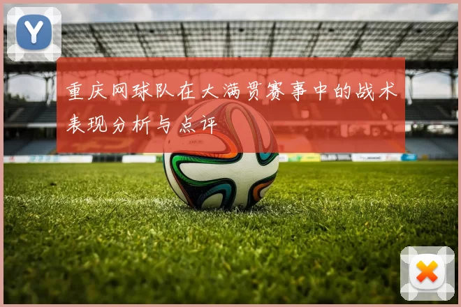 重庆网球队在大满贯赛事中的战术表现分析与点评