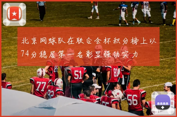 北京网球队在联合会杯积分榜上以74分稳居第一名彰显强劲实力