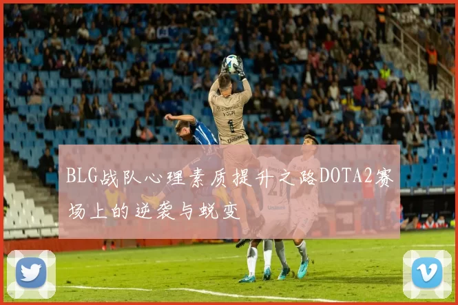 BLG战队心理素质提升之路DOTA2赛场上的逆袭与蜕变