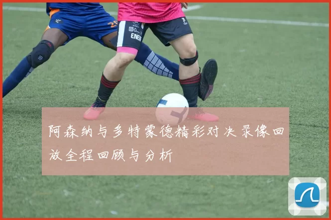 阿森纳与多特蒙德精彩对决录像回放全程回顾与分析