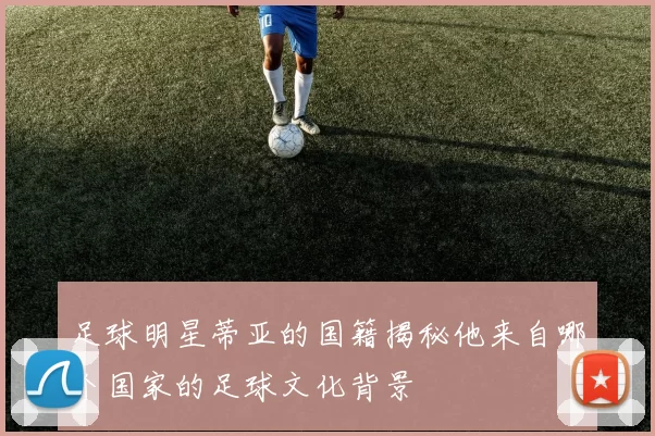 足球明星蒂亚的国籍揭秘他来自哪个国家的足球文化背景