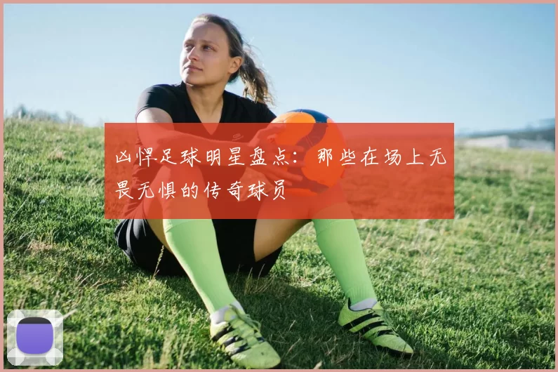 凶悍足球明星盘点：那些在场上无畏无惧的传奇球员