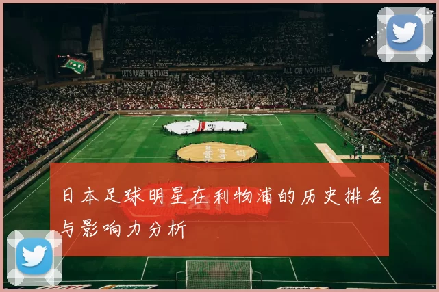 日本足球明星在利物浦的历史排名与影响力分析