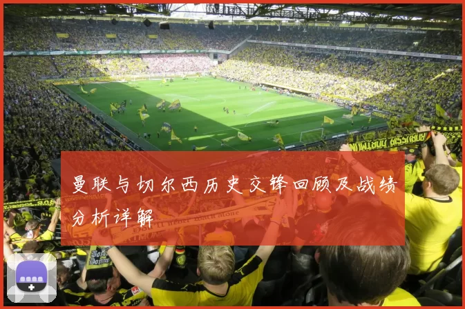 曼联与切尔西历史交锋回顾及战绩分析详解