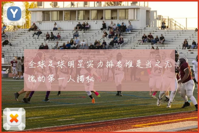 全球足球明星实力排名谁是当之无愧的第一人揭秘