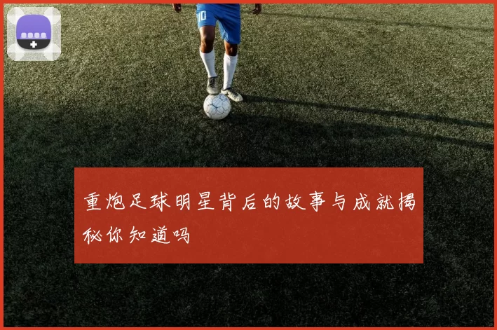 重炮足球明星背后的故事与成就揭秘你知道吗