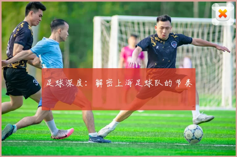 足球深度：解密上海足球队的节奏