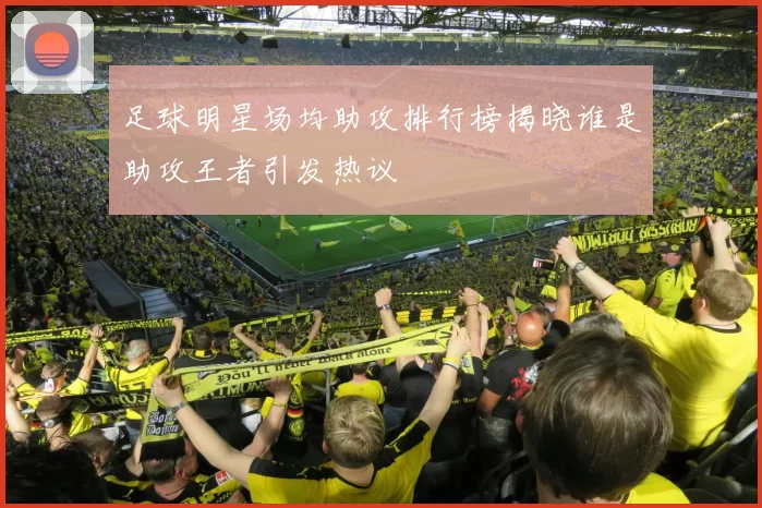 足球明星场均助攻排行榜揭晓谁是助攻王者引发热议