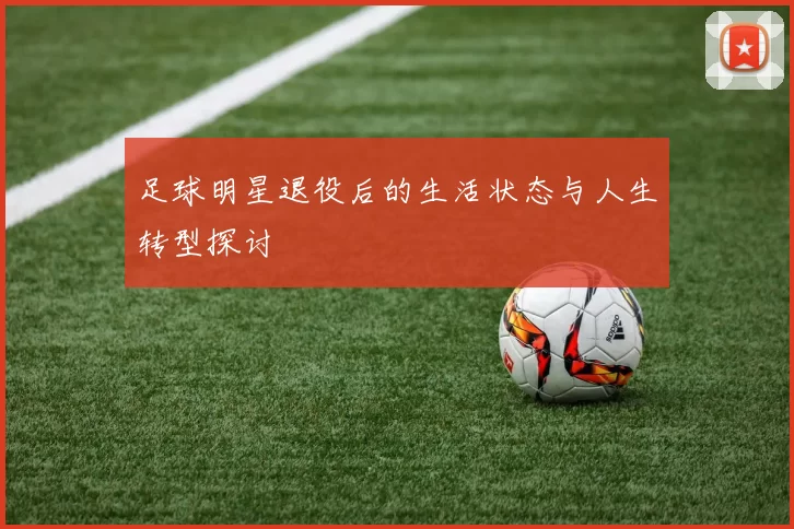 足球明星退役后的生活状态与人生转型探讨