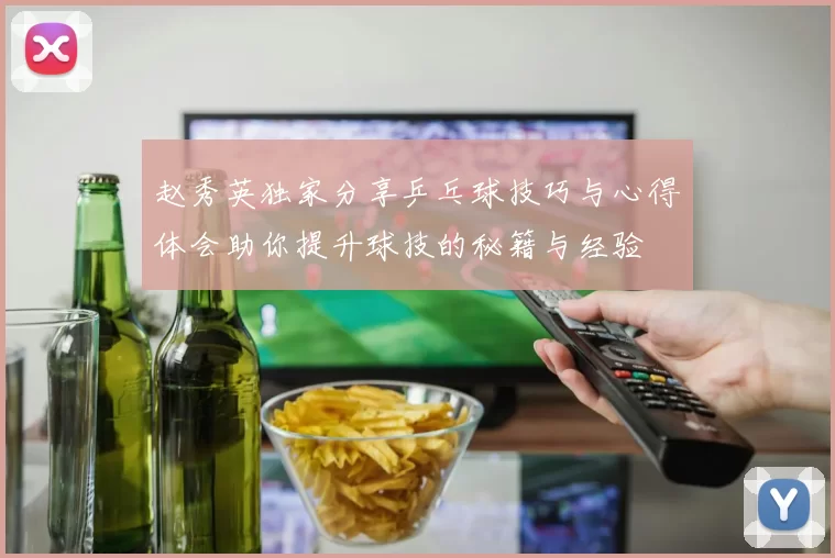 赵秀英独家分享乒乓球技巧与心得体会助你提升球技的秘籍与经验