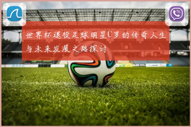 世界杯退役足球明星C罗的传奇人生与未来发展之路探讨